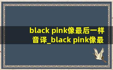 black pink像最后一样音译_black pink像最后一样音译歌词